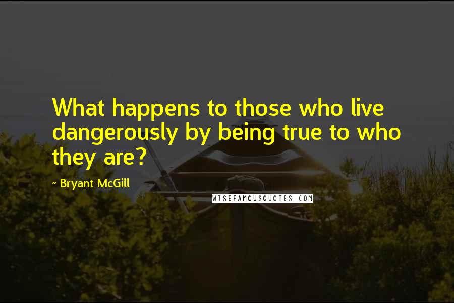 Bryant McGill Quotes: What happens to those who live dangerously by being true to who they are?