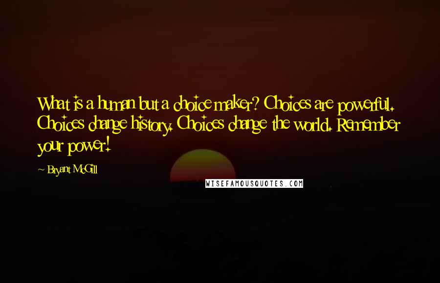 Bryant McGill Quotes: What is a human but a choice maker? Choices are powerful. Choices change history. Choices change the world. Remember your power!