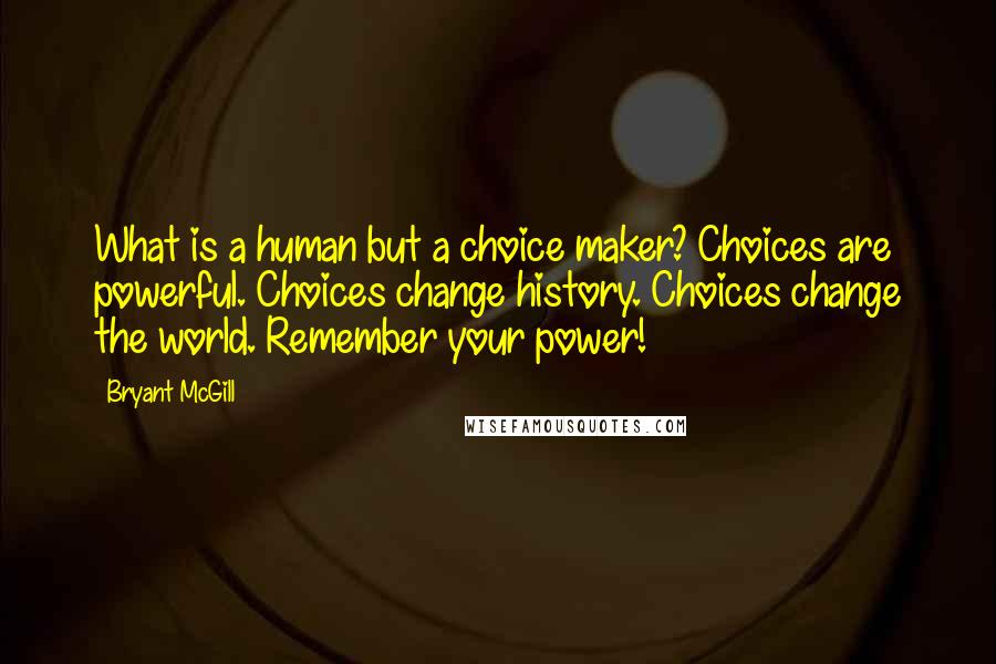 Bryant McGill Quotes: What is a human but a choice maker? Choices are powerful. Choices change history. Choices change the world. Remember your power!