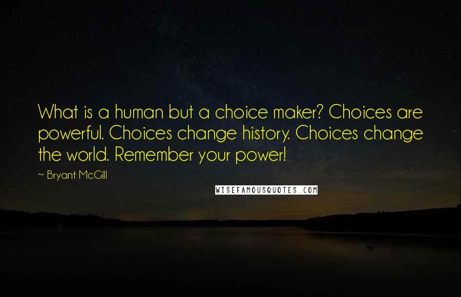Bryant McGill Quotes: What is a human but a choice maker? Choices are powerful. Choices change history. Choices change the world. Remember your power!