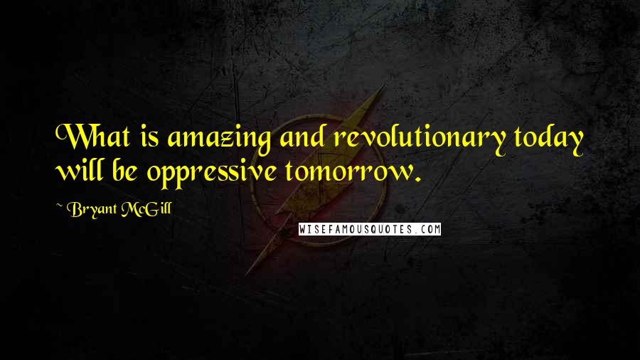 Bryant McGill Quotes: What is amazing and revolutionary today will be oppressive tomorrow.