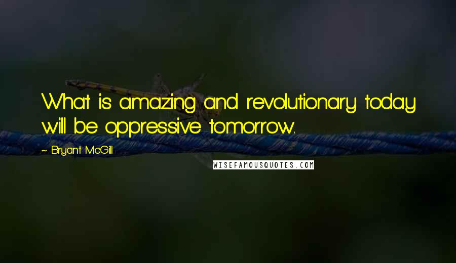 Bryant McGill Quotes: What is amazing and revolutionary today will be oppressive tomorrow.