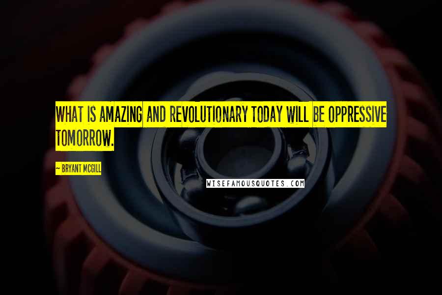 Bryant McGill Quotes: What is amazing and revolutionary today will be oppressive tomorrow.