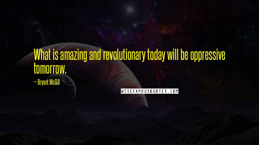 Bryant McGill Quotes: What is amazing and revolutionary today will be oppressive tomorrow.