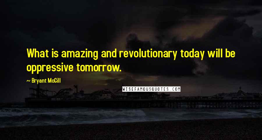 Bryant McGill Quotes: What is amazing and revolutionary today will be oppressive tomorrow.