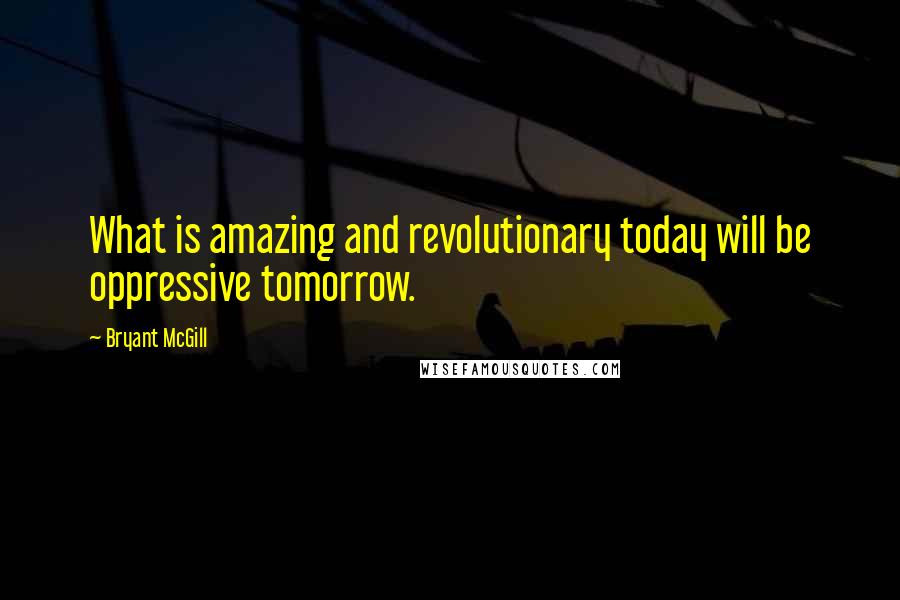 Bryant McGill Quotes: What is amazing and revolutionary today will be oppressive tomorrow.