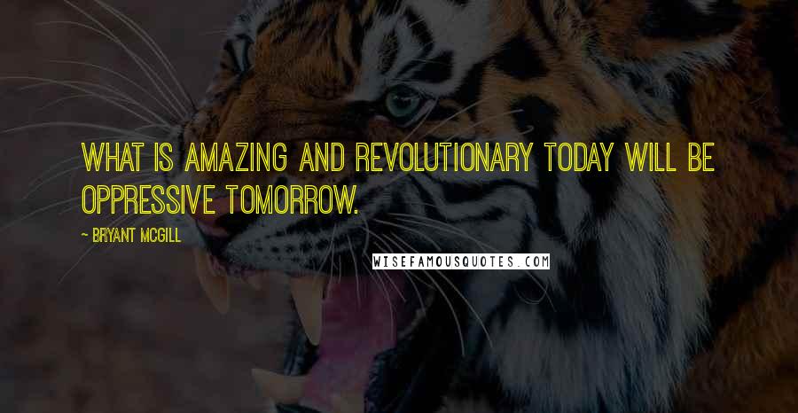 Bryant McGill Quotes: What is amazing and revolutionary today will be oppressive tomorrow.