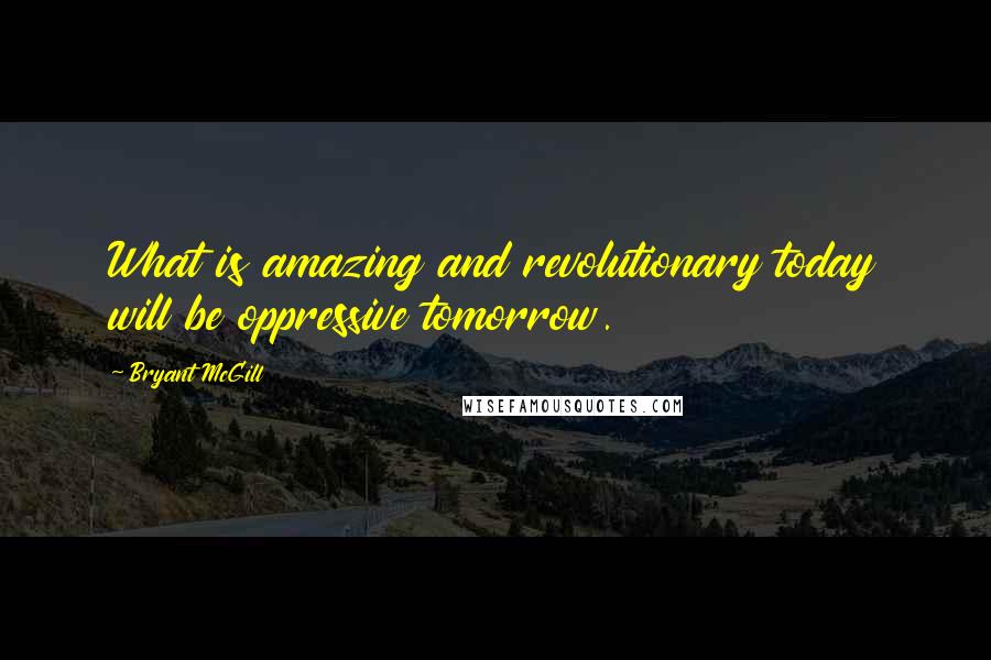 Bryant McGill Quotes: What is amazing and revolutionary today will be oppressive tomorrow.
