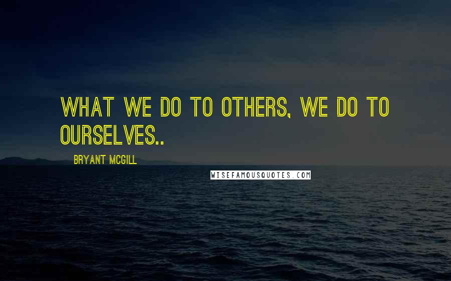 Bryant McGill Quotes: What we do to others, we do to ourselves..