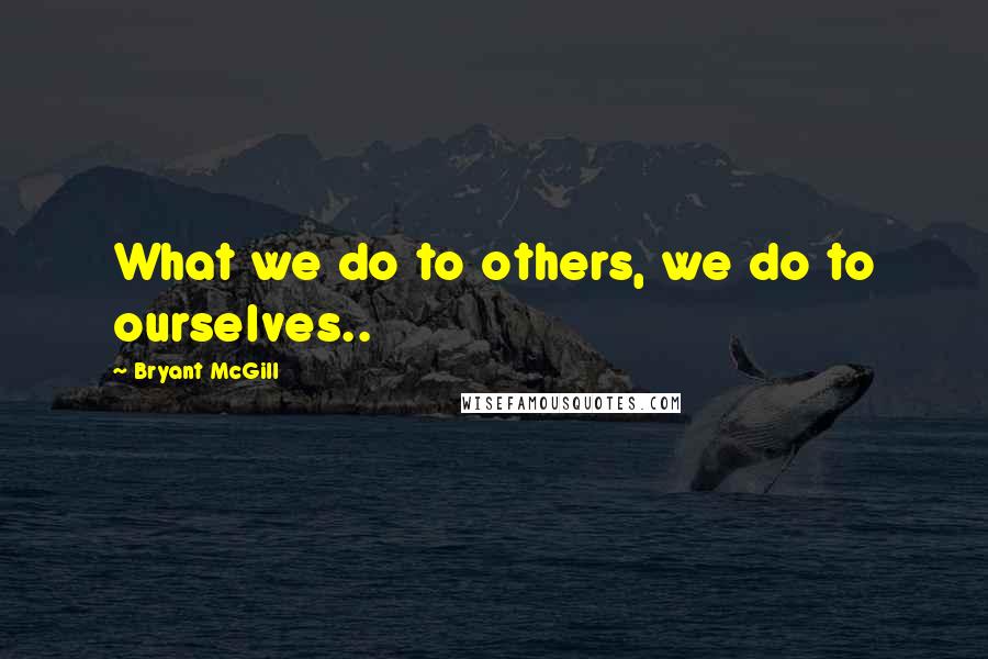 Bryant McGill Quotes: What we do to others, we do to ourselves..