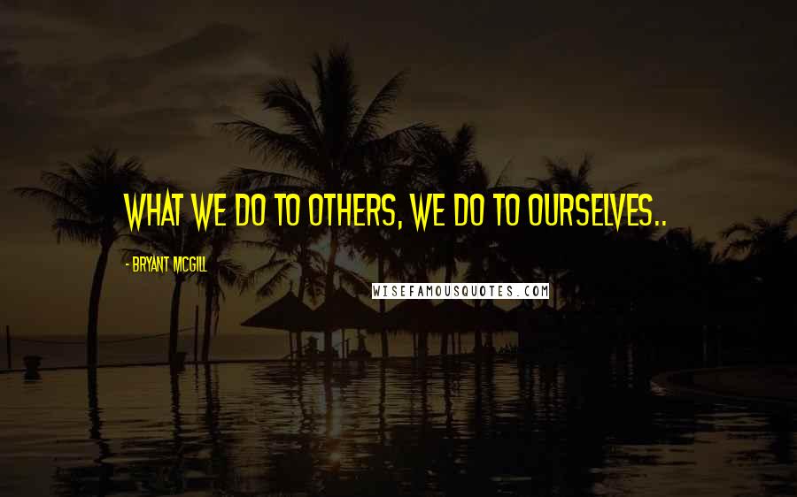 Bryant McGill Quotes: What we do to others, we do to ourselves..