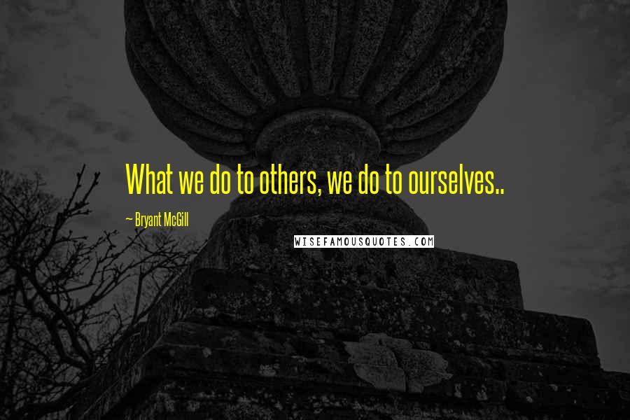 Bryant McGill Quotes: What we do to others, we do to ourselves..