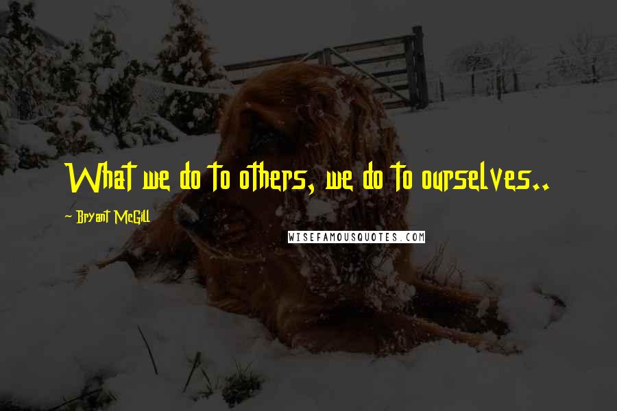 Bryant McGill Quotes: What we do to others, we do to ourselves..