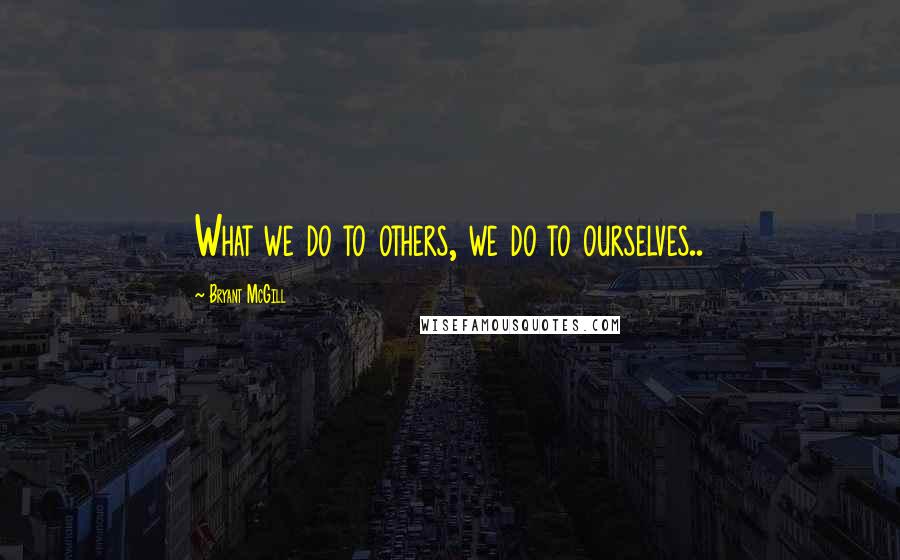Bryant McGill Quotes: What we do to others, we do to ourselves..