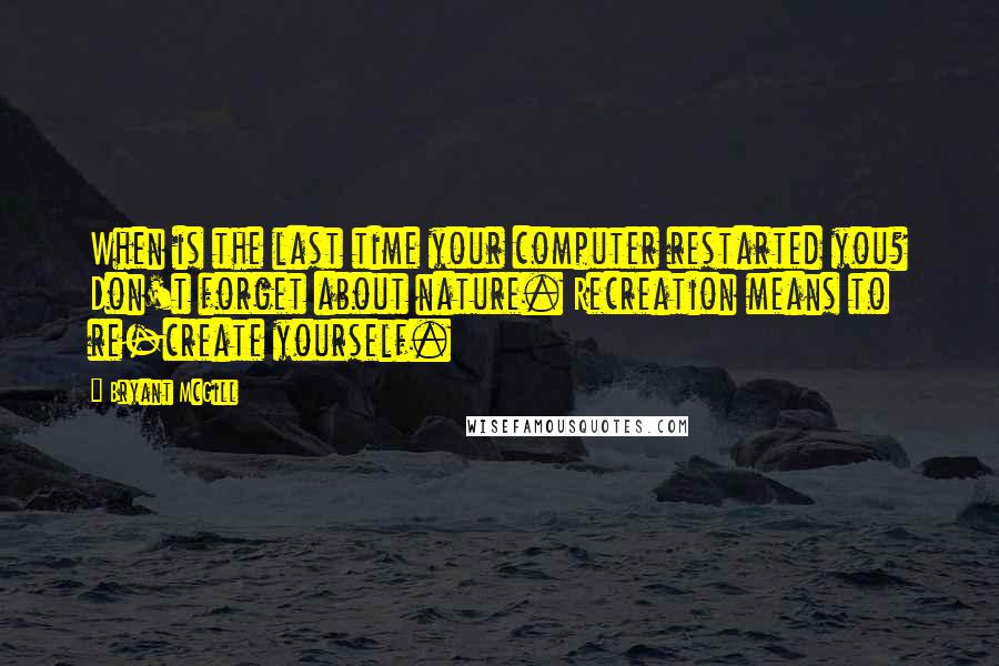 Bryant McGill Quotes: When is the last time your computer restarted you? Don't forget about nature. Recreation means to re-create yourself.