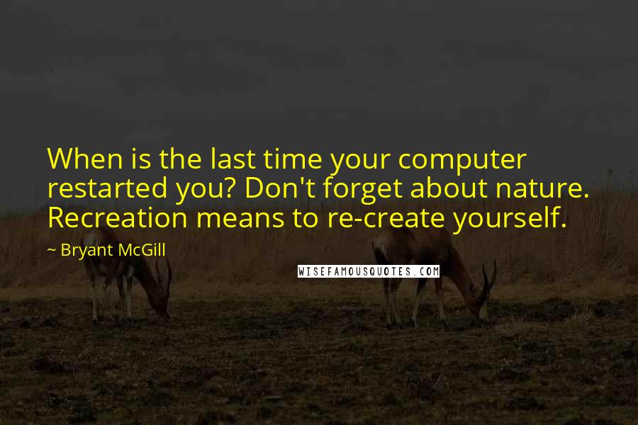 Bryant McGill Quotes: When is the last time your computer restarted you? Don't forget about nature. Recreation means to re-create yourself.