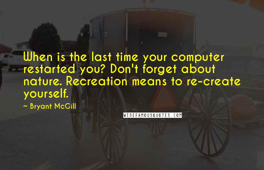 Bryant McGill Quotes: When is the last time your computer restarted you? Don't forget about nature. Recreation means to re-create yourself.