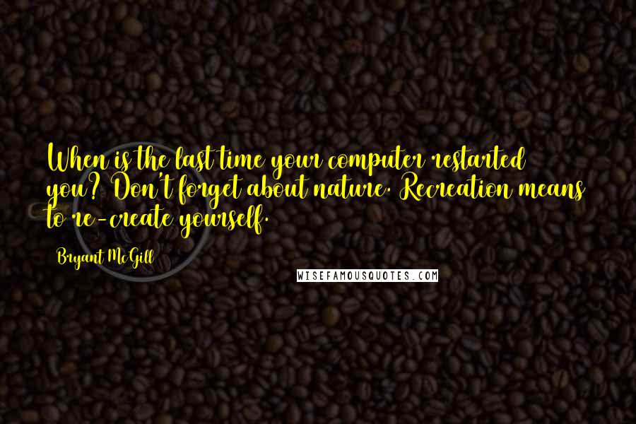 Bryant McGill Quotes: When is the last time your computer restarted you? Don't forget about nature. Recreation means to re-create yourself.