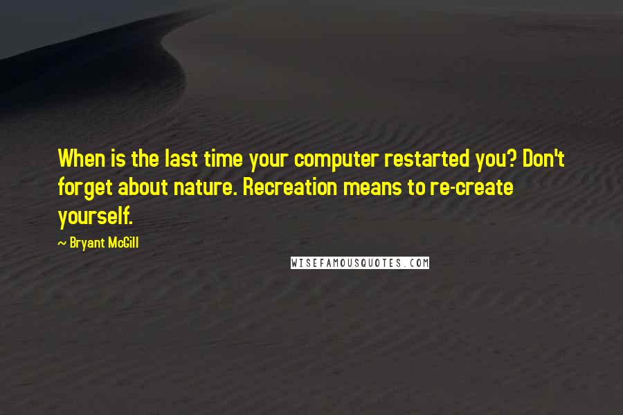 Bryant McGill Quotes: When is the last time your computer restarted you? Don't forget about nature. Recreation means to re-create yourself.