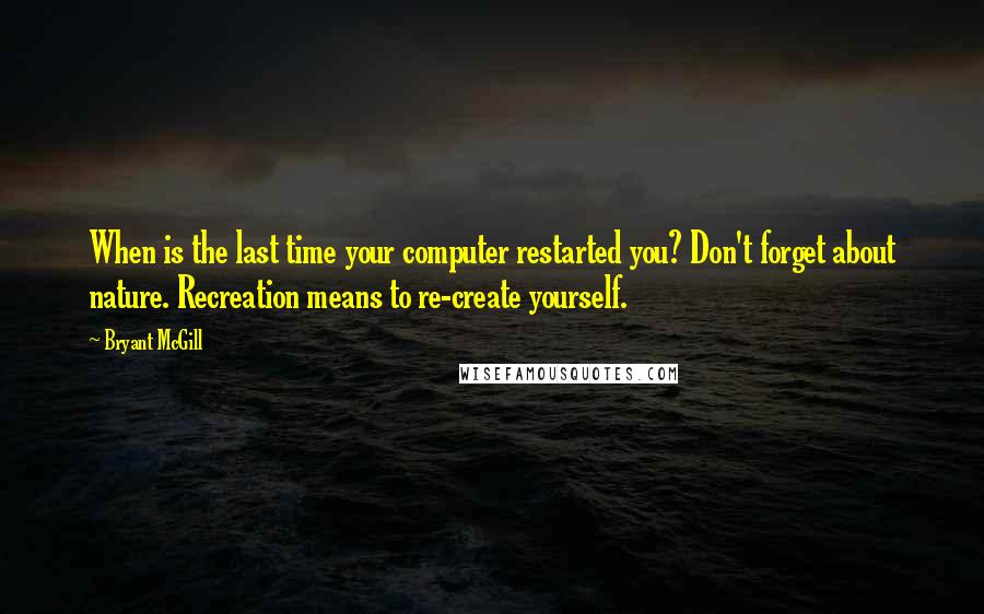 Bryant McGill Quotes: When is the last time your computer restarted you? Don't forget about nature. Recreation means to re-create yourself.