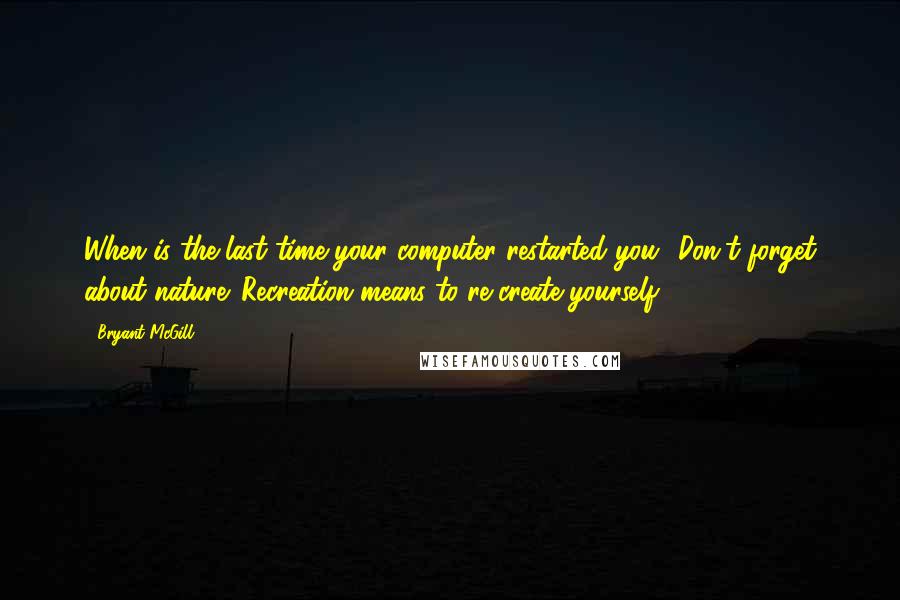 Bryant McGill Quotes: When is the last time your computer restarted you? Don't forget about nature. Recreation means to re-create yourself.