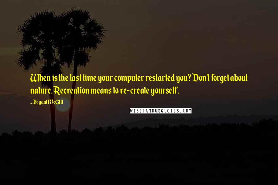 Bryant McGill Quotes: When is the last time your computer restarted you? Don't forget about nature. Recreation means to re-create yourself.