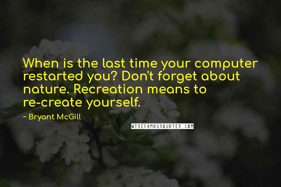 Bryant McGill Quotes: When is the last time your computer restarted you? Don't forget about nature. Recreation means to re-create yourself.