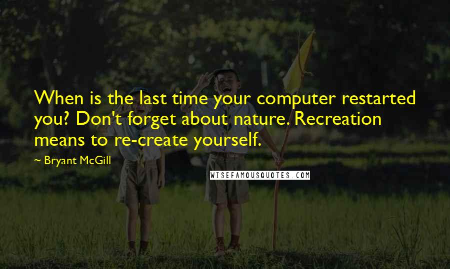 Bryant McGill Quotes: When is the last time your computer restarted you? Don't forget about nature. Recreation means to re-create yourself.