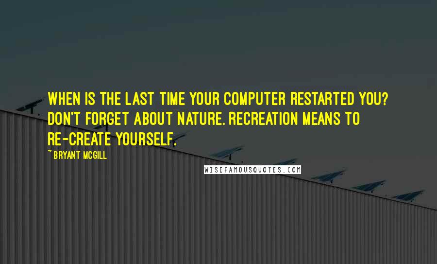 Bryant McGill Quotes: When is the last time your computer restarted you? Don't forget about nature. Recreation means to re-create yourself.