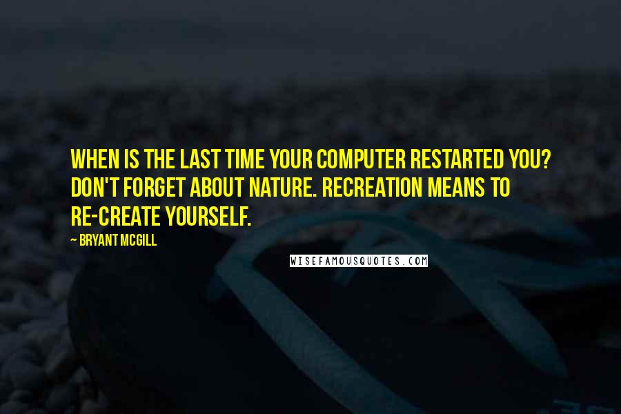 Bryant McGill Quotes: When is the last time your computer restarted you? Don't forget about nature. Recreation means to re-create yourself.