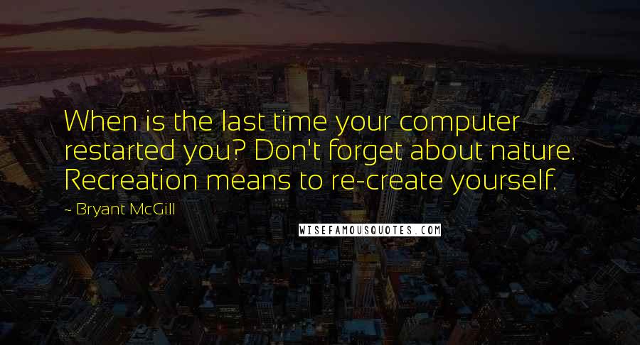 Bryant McGill Quotes: When is the last time your computer restarted you? Don't forget about nature. Recreation means to re-create yourself.