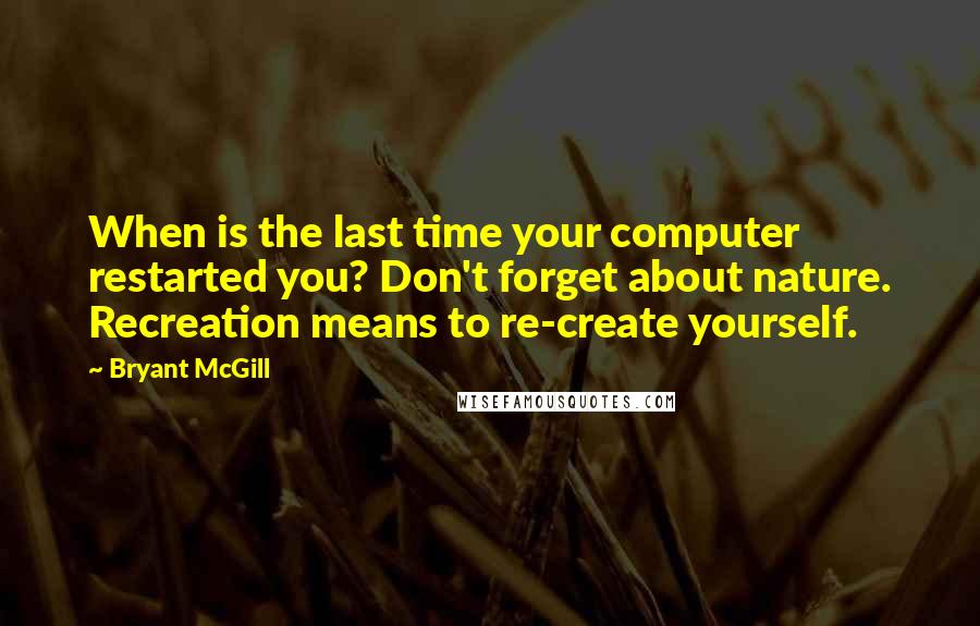 Bryant McGill Quotes: When is the last time your computer restarted you? Don't forget about nature. Recreation means to re-create yourself.