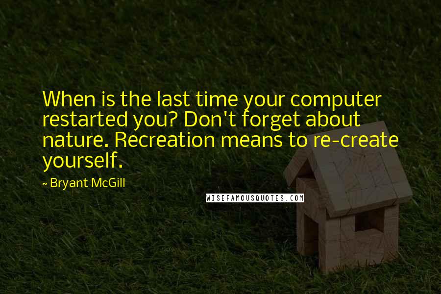 Bryant McGill Quotes: When is the last time your computer restarted you? Don't forget about nature. Recreation means to re-create yourself.