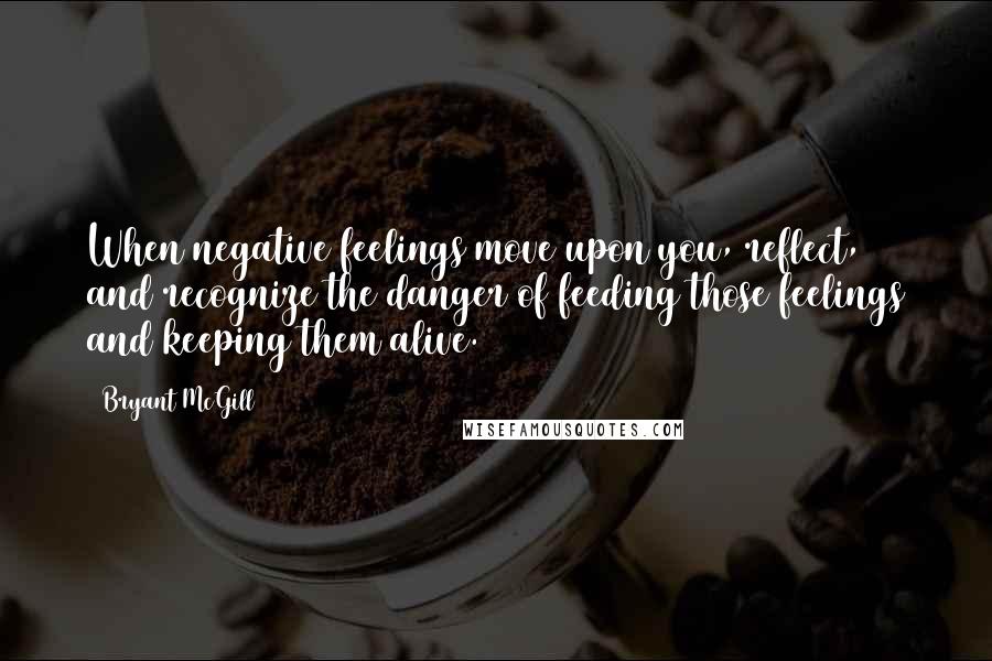 Bryant McGill Quotes: When negative feelings move upon you, reflect, and recognize the danger of feeding those feelings and keeping them alive.
