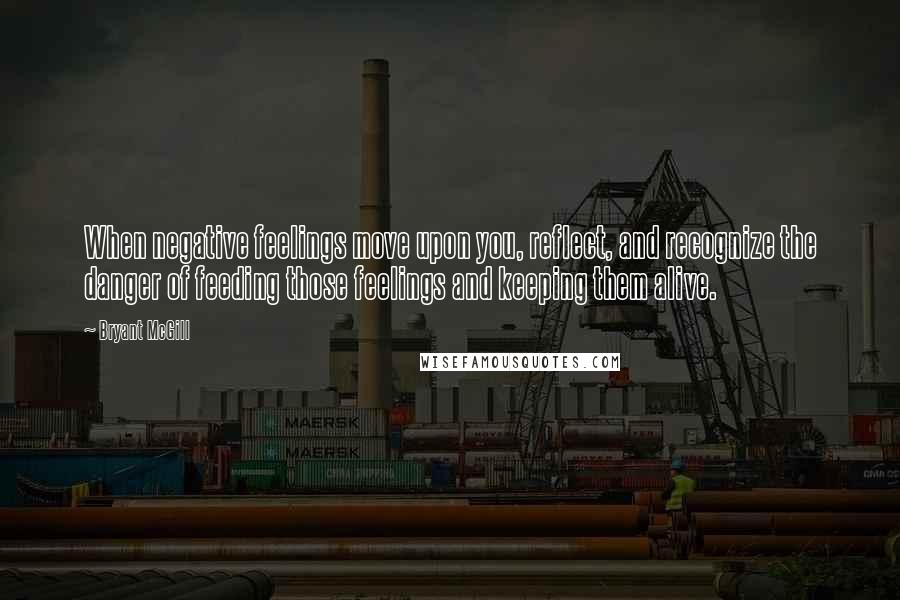 Bryant McGill Quotes: When negative feelings move upon you, reflect, and recognize the danger of feeding those feelings and keeping them alive.