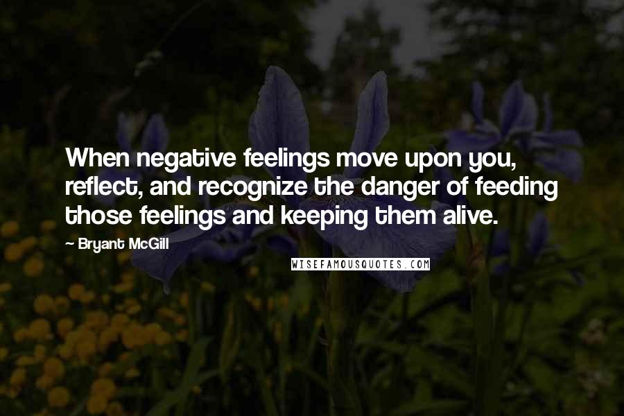 Bryant McGill Quotes: When negative feelings move upon you, reflect, and recognize the danger of feeding those feelings and keeping them alive.