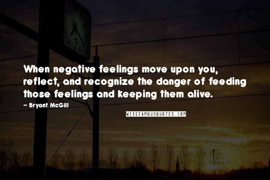 Bryant McGill Quotes: When negative feelings move upon you, reflect, and recognize the danger of feeding those feelings and keeping them alive.