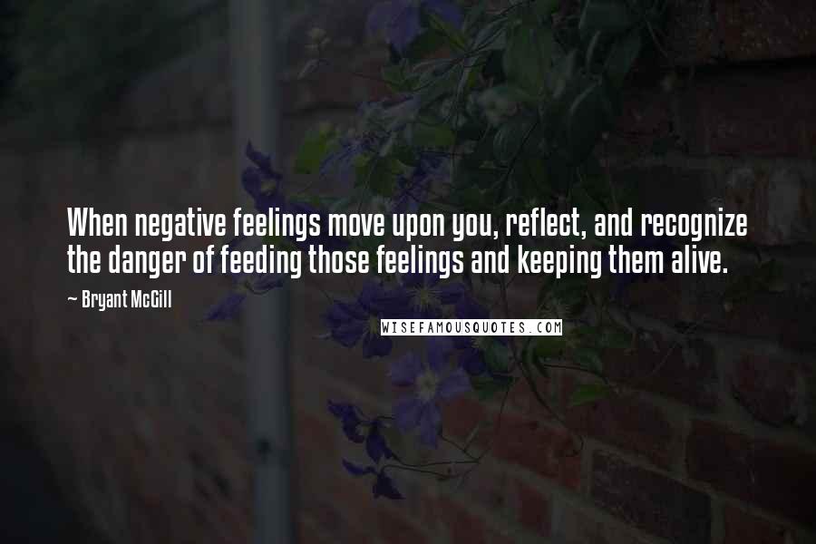 Bryant McGill Quotes: When negative feelings move upon you, reflect, and recognize the danger of feeding those feelings and keeping them alive.