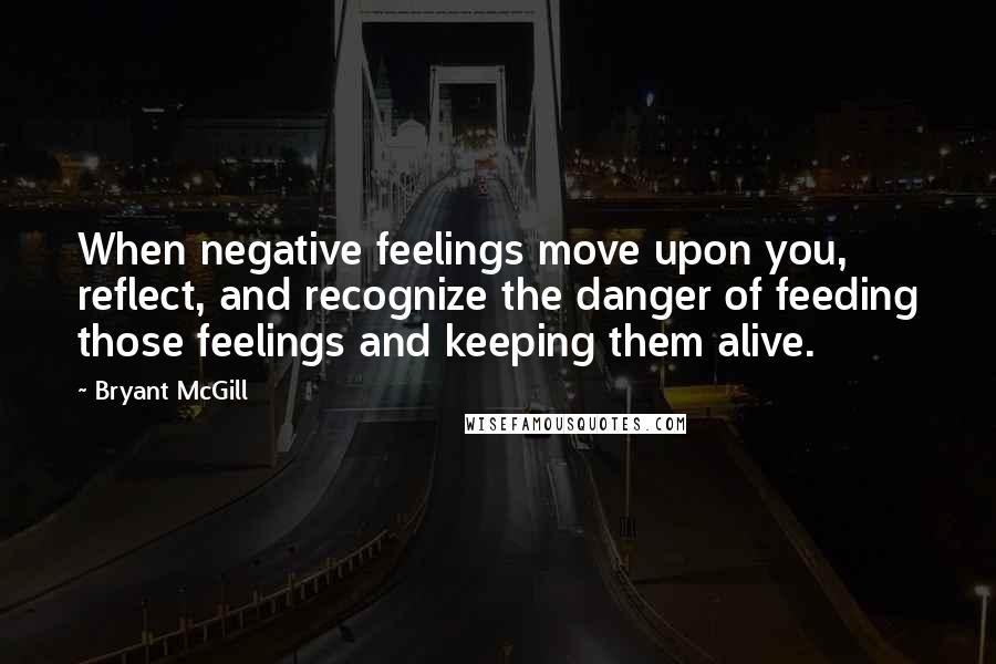 Bryant McGill Quotes: When negative feelings move upon you, reflect, and recognize the danger of feeding those feelings and keeping them alive.