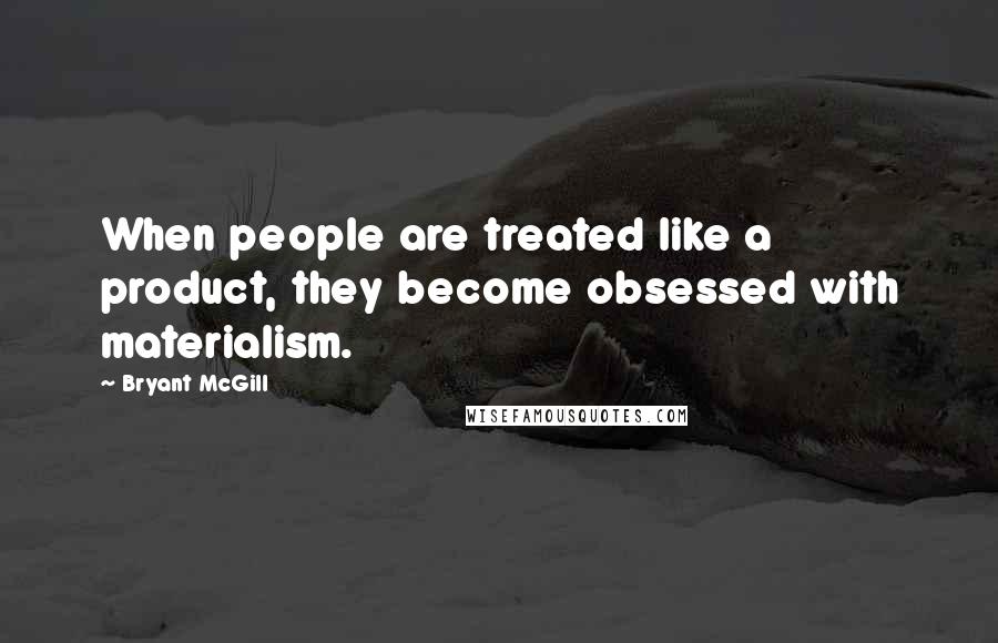 Bryant McGill Quotes: When people are treated like a product, they become obsessed with materialism.