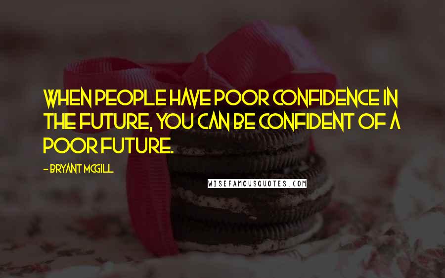 Bryant McGill Quotes: When people have poor confidence in the future, you can be confident of a poor future.