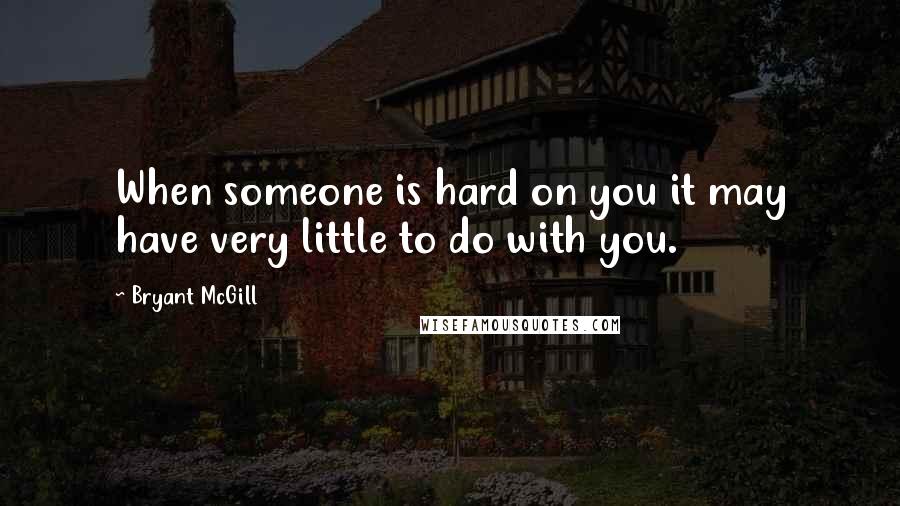 Bryant McGill Quotes: When someone is hard on you it may have very little to do with you.