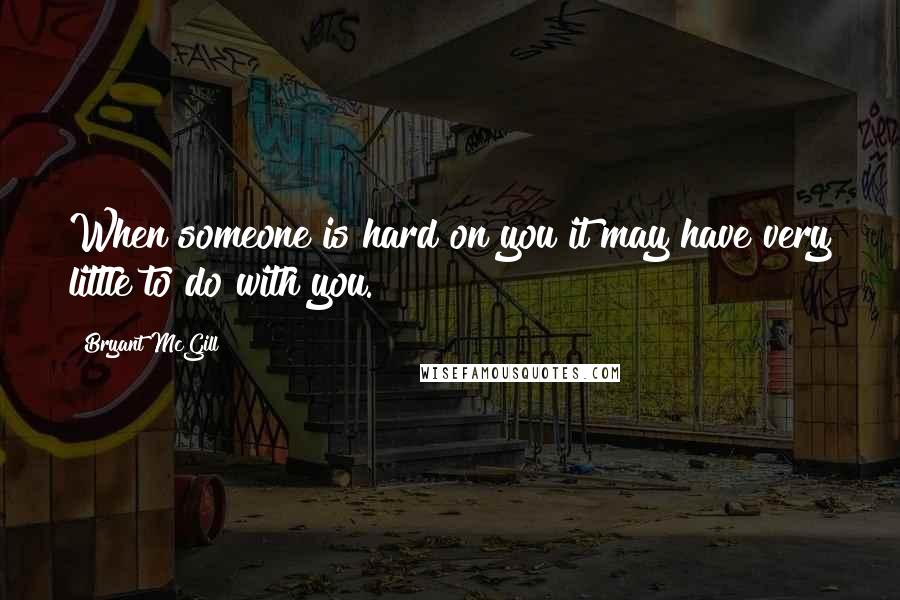 Bryant McGill Quotes: When someone is hard on you it may have very little to do with you.