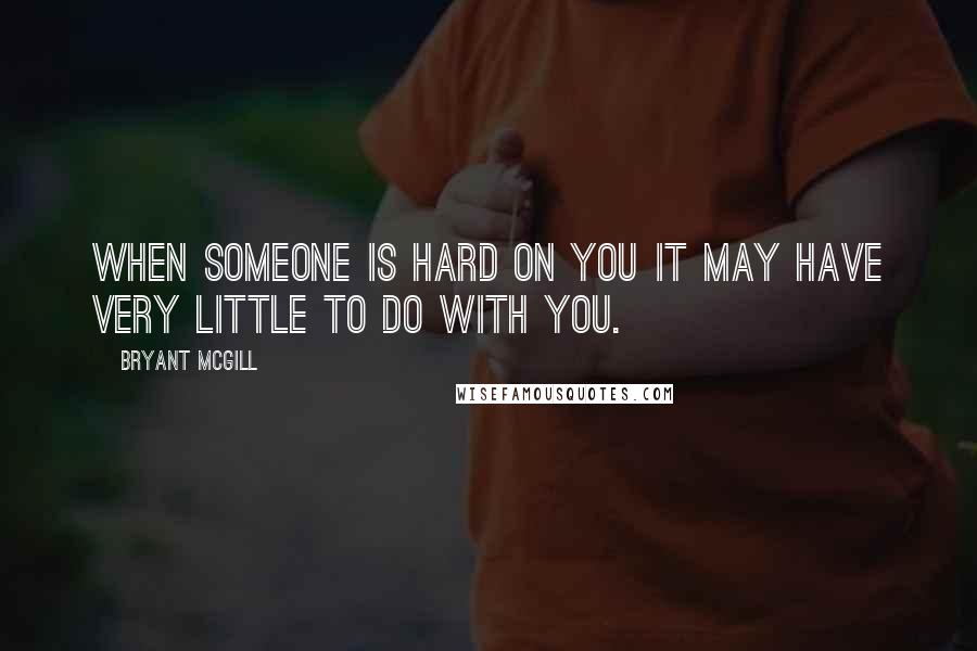 Bryant McGill Quotes: When someone is hard on you it may have very little to do with you.