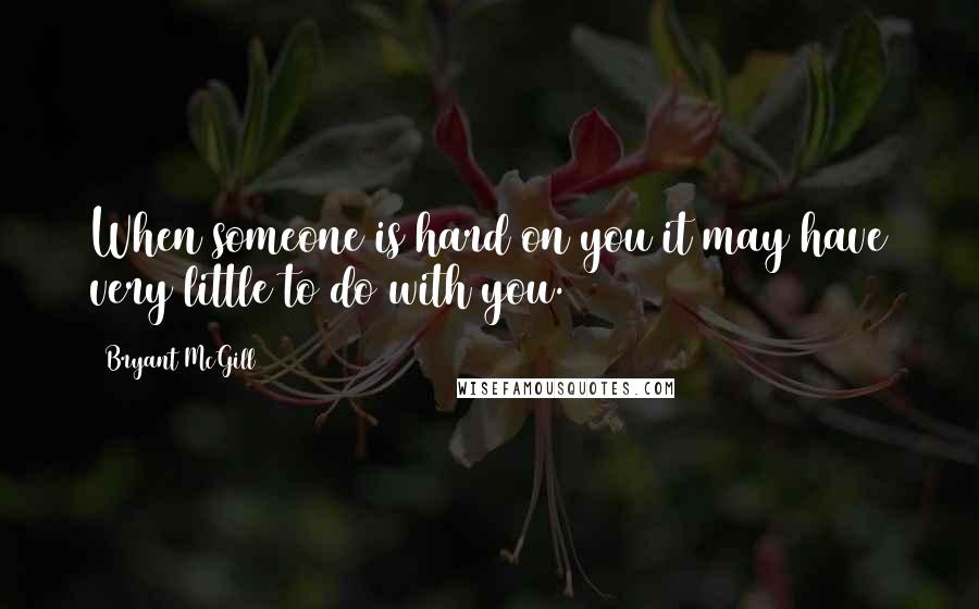 Bryant McGill Quotes: When someone is hard on you it may have very little to do with you.