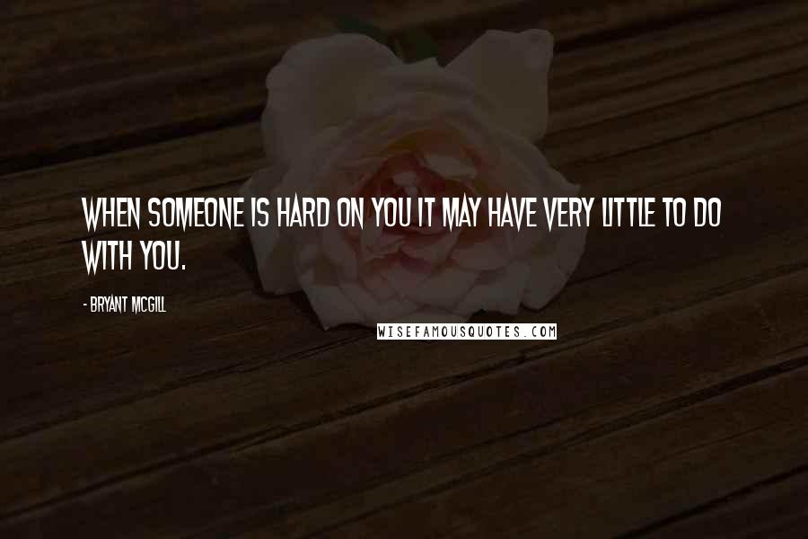 Bryant McGill Quotes: When someone is hard on you it may have very little to do with you.