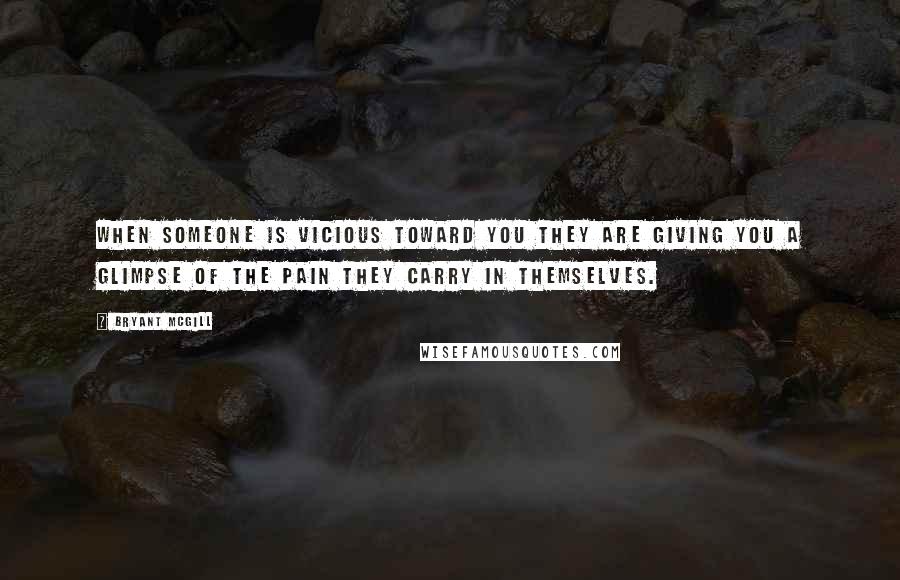 Bryant McGill Quotes: When someone is vicious toward you they are giving you a glimpse of the pain they carry in themselves.
