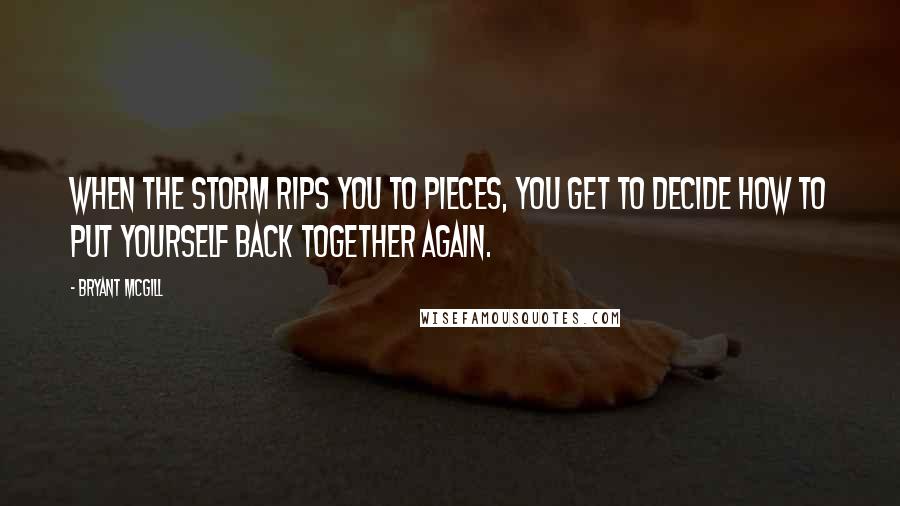 Bryant McGill Quotes: When the storm rips you to pieces, you get to decide how to put yourself back together again.