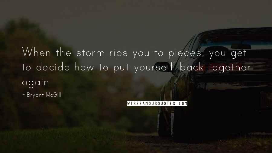Bryant McGill Quotes: When the storm rips you to pieces, you get to decide how to put yourself back together again.