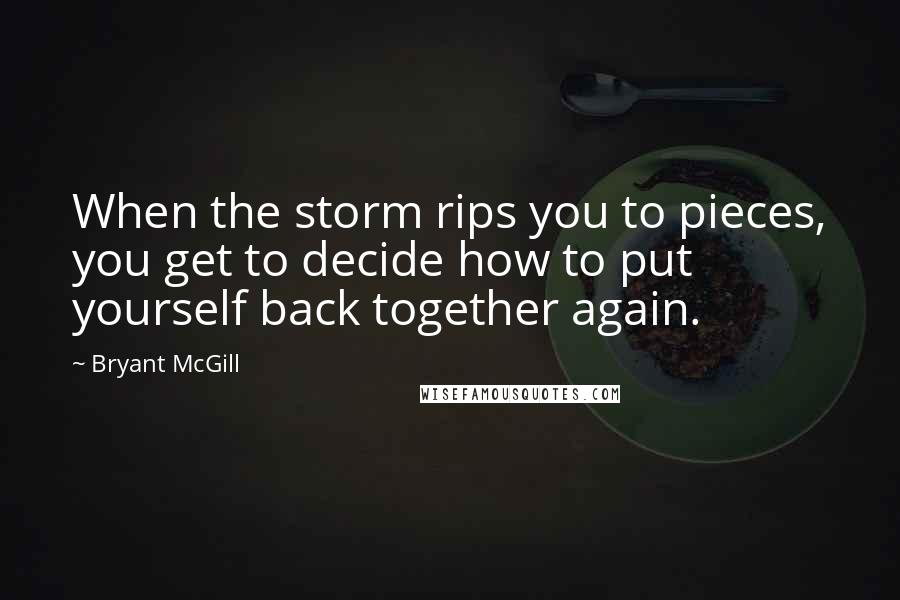 Bryant McGill Quotes: When the storm rips you to pieces, you get to decide how to put yourself back together again.